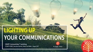 LIGHTING UP
YOUR COMMUNICATIONS
SMART Communicator™ workshop
STUART HOWIE, Executive Director, Flame Tree Media – August 2017
 