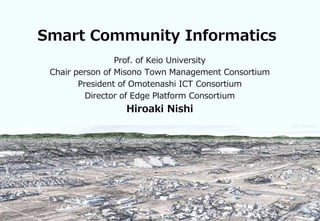 1
Smart Community Informatics
Prof. of Keio University
Chair person of Misono Town Management Consortium
President of Omotenashi ICT Consortium
Director of Edge Platform Consortium
Hiroaki Nishi
(15-20mins)
 