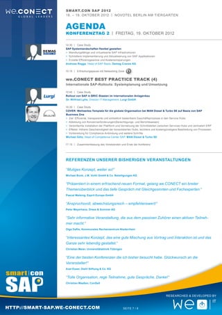 smart.con SAP 2012
                   18. – 19. Oktober 2012 | Novotel Berlin Am Tiergarten


                   aGENDA
                   Konferenztag 2 | FREItag, 19. OKTOBER 2012

                   14:30	 |	Case Study
                   SAP Systemlandschaften flexibel gestalten
                   >	 Wandlungsfähige und virtualisierte SAP Infrastrukturen
                   >	 Schnellere Implementierung und Aktualisierung von SAP Applikationen
                   >	 Erzielte Effizienzgewinne und Kosteneinsparungen
                   Andreas Rogge, Head of SAP Basis, Demag Cranes AG

                   15:15	 |	Erfrischungspause mit Networking Zone


                   we.CONECT Best Practice Track (4)
                   Internationale SAP-Rollouts: Systemplanung und Umsetzung

                   15:45	 |	Case Study
                   Rollout von SAP in BRIC-Staaten im internationalen Anlagenbau
                   Dr. Wilfried Lyhs, Director IT Management, Lurgi GmbH

                   16:30	 |	Case Study
                   COVER: Weltweites Template für die globale Organisation bei MAN Diesel & Turbo SE auf Basis von SAP
                   Business One
                   >	 Ziel: Effiziente, transparente und einheitlich bewertbare Geschäftsprozesse in den Service Hubs
                   >	 Abbildung von Konzernanforderungen(Berechtigungs- und Berichtswesen)
                   >	 Vereinfachte Installation der Plattform und Vernetzung der Schnittstellen zwischen Services Hubs und zentralem ERP
                   >	 Effekte: Höhere Geschwindigkeit der konsolidierten Hubs, leichtere und kostengünstigere Bearbeitung von Prozessen
                   >	 Vorbereitung für Compliance-Anbindung und weitere Schritte
                   Michael Götz, Head of Competence Center SAP, MAN Diesel & Turbo SE

                   17:15	 |	Zusammenfassung des Vorsitzenden und Ende der Konferenz




                   Referenzen unserer bisherigen Veranstaltungen

                   “Mutiges Konzept, weiter so!“
                   Michael Bonk, J.M. Voith GmbH & Co. Beteiligungen KG


                   “Präsentiert in einem erfrischend neuen Format, gelang we.CONECT ein breiter
                   Themenüberblick und das tiefe Gespräch mit Gleichgesinnten und Fachexperten.“
                   Pascal Welsing, Esprit Europe GmbH


                   “Anspruchsvoll, abwechslungsreich – empfehlenswert!“
                   Peter Meyerhans, Drees & Sommer AG


                   “Sehr informative Veranstaltung, die aus dem passiven Zuhörer einen aktiven Teilneh-
                   mer macht.“
                   Olga Daflis, Kommunales Rechenzentrum Niederrhein


                   “Interessantes Konzept, das eine gute Mischung aus Vortrag und Interaktion ist und das
                   Ganze sehr lebendig gestaltet.“
                   Christian Meier, Universitätsklinik Tübingen


                   “Eine der besten Konferenzen die ich bisher besucht habe. Glückwunsch an die
                   Veranstalter!“
                   Axel Esser, Diehl Stiftung & Co. KG


                   “Tolle Organisation, rege Teilnahme, gute Gespräche, Danke!“
                   Christian Maaßen, ConSalt



                                                                                                   Researched & Developed by



http://smart-sap.we-conect.com                                    Seite 7 / 8
 