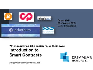 When machines take decisions on their own:
Introduction to
Smart Contracts
philippe.camacho@dreamlab.net
Dreamlab
28 of August 2015
Bern, Switzerland
 