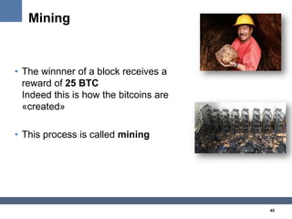 45
Mining
• The winnner of a block receives a
reward of 25 BTC
Indeed this is how the bitcoins are
«created»
• This proces...