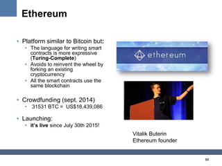 53
Ethereum
• Platform similar to Bitcoin but:
• The language for writing smart
contracts is more expressive
(Turing-Compl...