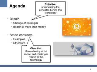 6
Agenda
• Bitcoin
• Change of paradigm
• Bitcoin is more than money
• Smart contracts
• Examples
• Ethereum
Objective:
un...
