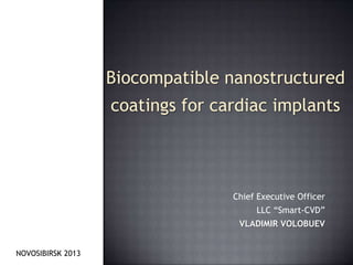 Chief Executive Officer
LLC “Smart-CVD”
VLADIMIR VOLOBUEV
NOVOSIBIRSK 2013
Biocompatible nanostructured
coatings for cardiac implants
 