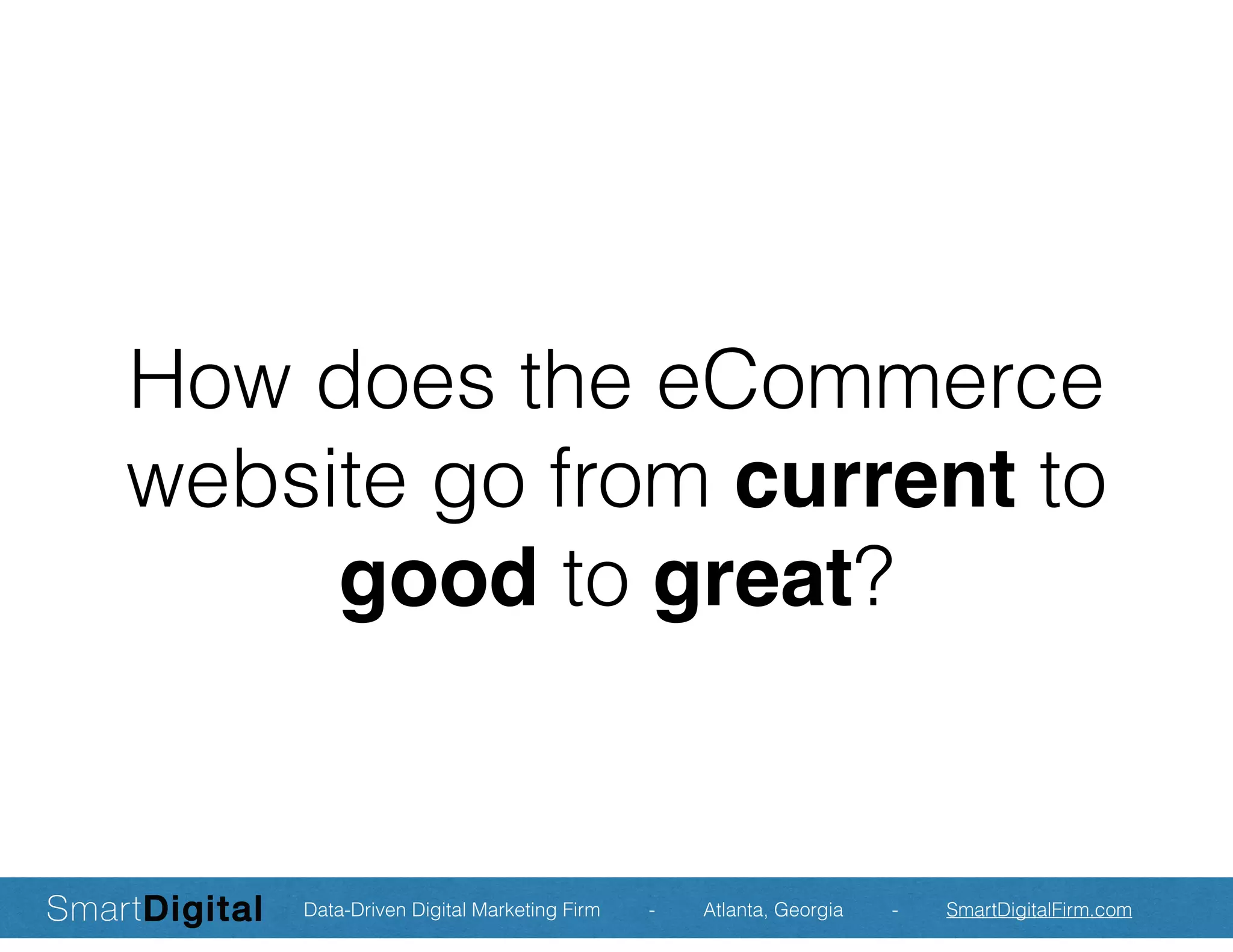 How does the eCommerce
website go from current to
good to great?
Data-Driven Digital Marketing Firm - Atlanta, Georgia - SmartDigitalFirm.com
 