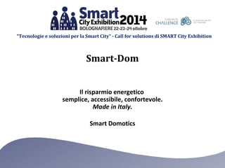 “Tecnologie e soluzioni per la Smart City” - Call for solutions di SMART City Exhibition 
Smart-Dom 
Il risparmio energetico 
semplice, accessibile, confortevole. 
Made in Italy. 
Smart Domotics 
 