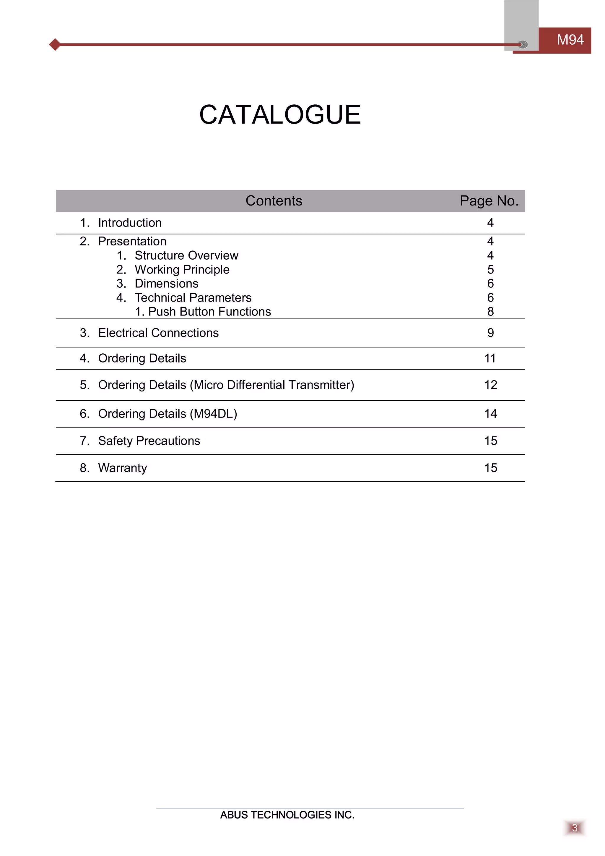 ABUS TECHNOLOGIES INC.
M94
3
CATALOGUE
Contents Page No.
1. Introduction 4
2. Presentation
1. Structure Overview
2. Working Principle
3. Dimensions
4. Technical Parameters
1. Push Button Functions
4
4
5
6
6
8
3. Electrical Connections 9
4. Ordering Details 11
5. Ordering Details (Micro Diﬀerential Transmitter) 12
6. Ordering Details (M94DL) 14
7. Safety Precautions 15
8. Warranty 15
 