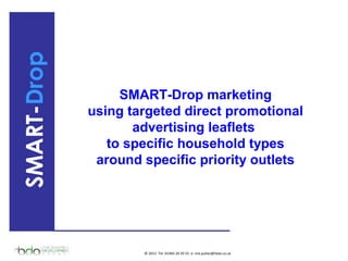 SMART-Drop
SMART-Drop marketing
using targeted direct promotional
advertising leaflets
to specific household types
around specific priority outlets
© 2012 Tel: 01483 20 20 55 e: rick.pullan@tbda.co.uk
 