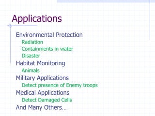 Applications
Environmental Protection
  Radiation
  Containments in water
  Disaster
Habitat Monitoring
  Animals
Military Applications
  Detect presence of Enemy troops
Medical Applications
  Detect Damaged Cells
And Many Others…
 