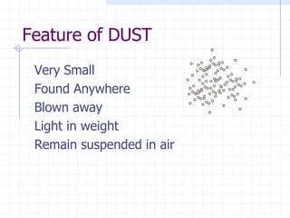Feature of DUST
 Very Small
 Found Anywhere
 Blown away
 Light in weight
 Remain suspended in air
 