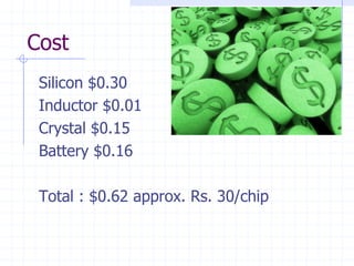 Cost
 Silicon $0.30
 Inductor $0.01
 Crystal $0.15
 Battery $0.16

 Total : $0.62 approx. Rs. 30/chip
 
