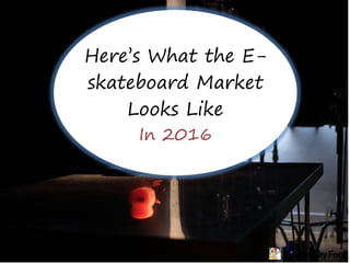 Here’s What the E-
skateboard Market
Looks Like
In 2016
 