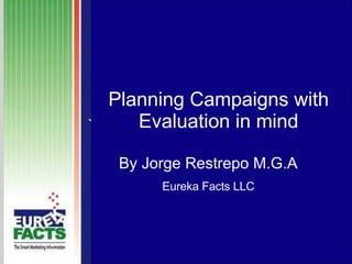 Planning Campaigns with Evaluation in mind By Jorge Restrepo M.G.A Eureka Facts LLC 