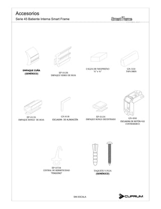 GN-618
CALZA DE NEOPRENO
GN-650
CONTRAMARCO
GN-554
TAPA DREN
EP-0126
EMPAQUE VIDRIO DE HOJA
EP-0124
EMPAQUE HONGO DECENTRADO
EP-0135
EMPAQUE HONGO DE HOJA
EP-0734
CENTRAL DE HERMETICIDAD TAQUETE Y PIJA
SIN ESCALA
Accesorios
T E C H N O L O G Y
Serie 45 Batiente Interna Smart Frame
 