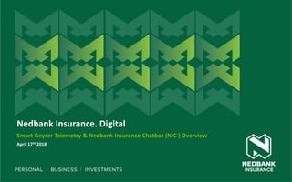 31 July 2018
Nedbank Insurance. Digital
Smart Geyser Telemetry & Nedbank Insurance Chatbot (NIC ) Overview
April 17th 2018
 
