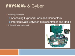 Physical & Cyber
   Opening the Meter
     Accessing  Exposed Ports and Connectors
     Intercept Data Between Microcontroller and Radio
   Infrared Port Attack/Hack
 