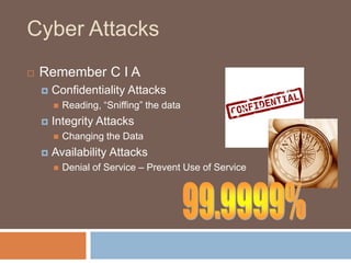 Cyber Attacks
   Remember C I A
       Confidentiality Attacks
           Reading, “Sniffing” the data
       Integrity Attacks
           Changing the Data
       Availability Attacks
           Denial of Service – Prevent Use of Service
 