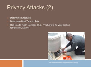 Privacy Attacks (2)
   Determine Lifestyles
   Determine Best Time to Rob
   Use Info to “Sell” Services (e.g., “I‟m here to fix your broken
    refrigerator, Ma‟m!)




                                             http://www.baystatetech.org/graphics/major-app.jpg
 