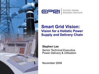 Smart Grid Vision:  Vision for a Holistic Power Supply and Delivery Chain Stephen Lee Senior Technical Executive  Power Delivery & Utilization November 2008 