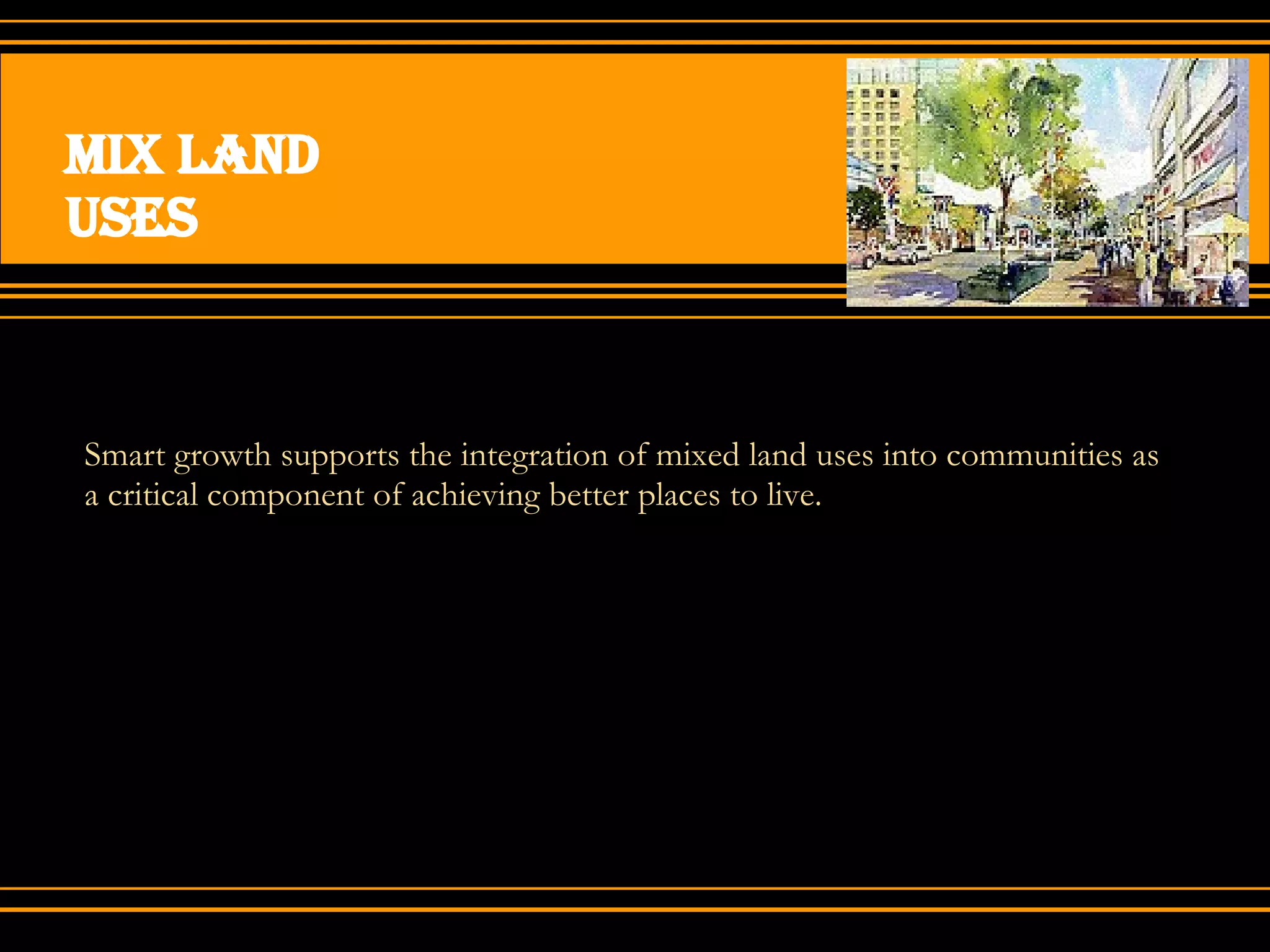 Mix land uses Smart growth supports the integration of mixed land uses into communities as a critical component of achieving better places to live. 