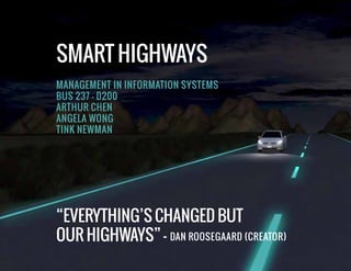 SMART HIGHWAYS
MANAGEMENT IN INFORMATION SYSTEMS
BUS 237 - D200
ARTHUR CHEN
ANGELA WONG
TINK NEWMAN

“EVERYTHING’S CHANGED BUT
OUR HIGHWAYS” - DAN ROOSEGAARD (CREATOR)

 