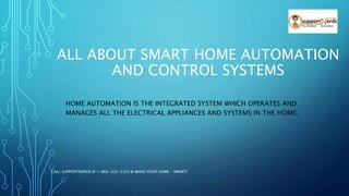 ALL ABOUT SMART HOME AUTOMATION
AND CONTROL SYSTEMS
HOME AUTOMATION IS THE INTEGRATED SYSTEM WHICH OPERATES AND
MANAGES ALL THE ELECTRICAL APPLIANCES AND SYSTEMS IN THE HOME.
CALL SUPPORTNERDS @ 1-866-322-2322 & MAKE YOUR HOME – SMART!
 