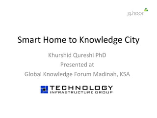 Smart Home to Knowledge City Khurshid Qureshi PhD Presented at Global Knowledge Forum Madinah, KSA 