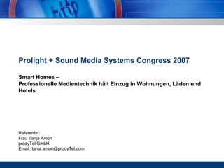 Prolight + Sound Media Systems Congress 2007  Smart Homes –  Professionelle Medientechnik hält Einzug in Wohnungen, Läden und Hotels Referentin:  Frau Tanja Amon prodyTel GmbH  Email: tanja.amon@prodyTel.com 