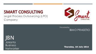 SMART CONSULTING
Legal Process Outsourcing (LPO)
Company
JBN
Jakarta
Business
Networker
Presented by:
BIMO PRASETIO
T h u r s d a y, 1 0 J u l y 2 0 1 4
 