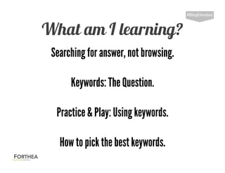 What am I learning?
#BlogElevated
Searching for answer, not browsing.
Keywords:The Question.
Practice & Play:Using keywords.
How to pick the bestkeywords.
 