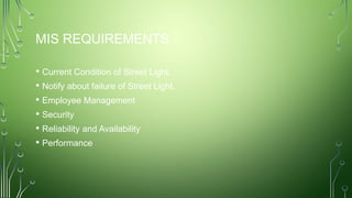 MIS REQUIREMENTS
• Current Condition of Street Light.
• Notify about failure of Street Light.
• Employee Management
• Security
• Reliability and Availability
• Performance
 