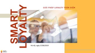 SMART
LOYALTY
G I Ả I P H Á P L OYA LT Y T OÀ N D I Ệ N
Hà nội, ngày 27/06/2019
 