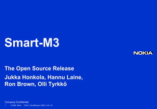 Smart-M3
The Open Source Release
Jukka Honkola, Hannu Laine,
Ron Brown, Olli Tyrkkö


Company Confidential
1   © 2008 Nokia   FRUCT_SmartM3.ppt / 2009-11-05 / JH
 