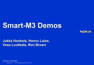Smart-M3 Demos
Jukka Honkola, Hannu Laine,
Vesa Luukkala, Ron Brown



Company Confidential
1   © 2008 Nokia   FRUCT-M3Demos.ppt / 2009-11-05 / JH
 
