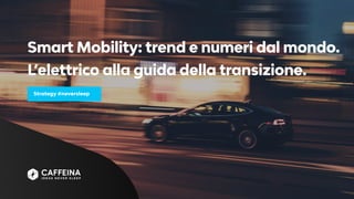 0000
Smart Mobility: trend e numeri dal mondo.
L’elettrico alla guida della transizione.
Strategy #neversleep
 