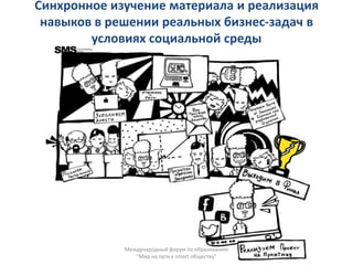 Синхронное изучение материала и реализация
 навыков в решении реальных бизнес-задач в
        условиях социальной среды




             Международный форум по образованию
                "Мир на пути к smart обществу"
 