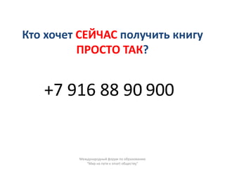 Кто хочет СЕЙЧАС получить книгу
          ПРОСТО ТАК?


   +7 916 88 90 900


         Международный форум по образованию
            "Мир на пути к smart обществу"
 