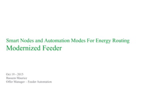 Bassem Maurice – Oct 19, 2015
Smart Nodes and Automation Modes For Energy Routing
Modernized Feeder
Oct 19 - 2015
Bassem Maurice
Offer Manager – Feeder Automation
 