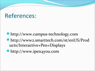 References:

http://www.campus-technology.com
http://www2.smarttech.com/st/enUS/Prod
 ucts/Interactive+Pen+Displays
http://www.ipen4you.com
 