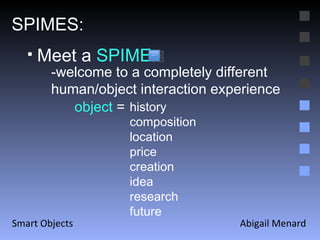 Abigail Menard Smart Objects SPIMES: Meet a  SPIME -welcome to a completely different human/object interaction experience object  =  history composition location price  creation idea research future  