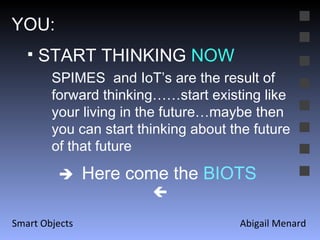 Abigail Menard Smart Objects YOU: START THINKING  NOW   Here come the  BIOTS   SPIMES  and IoT’s are the result of forward thinking……start existing like your living in the future…maybe then you can start thinking about the future of that future 
