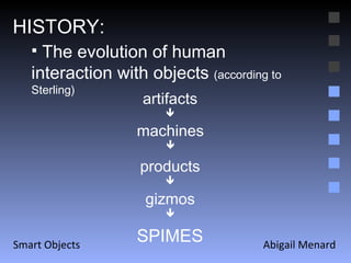 Abigail Menard Smart Objects HISTORY: The evolution of human interaction with objects  (according to Sterling) artifacts  machines  products  gizmos  SPIMES 