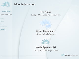 More Information

  SMART O?ce
                                       Try Kolab
Georg Greve, CEO
                                http://kolabsys.com/try
Part II

Client

Server

Conclusion

Contact
                                      Kolab Community
                                      http://kolab.org




                                   Kolab Systems AG
                                  http://kolabsys.com
 