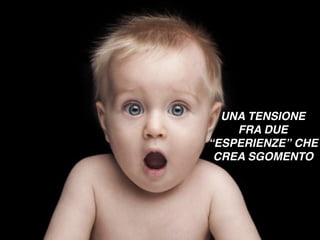 UNA TENSIONE
FRA DUE
“ESPERIENZE” CHE
CREA SGOMENTO
 