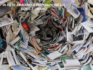 IN RETE ABBIAMO A DISPOSIZIONE LO
SCIBILE UMANO
 