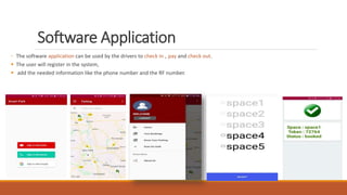 Software Application
◦ The software application can be used by the drivers to check in , pay and check out.
 The user will register in the system,
 add the needed information like the phone number and the RF number.
 