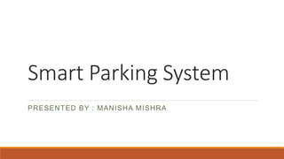 Smart Parking System
PRESENTED BY : MANISHA MISHRA
 