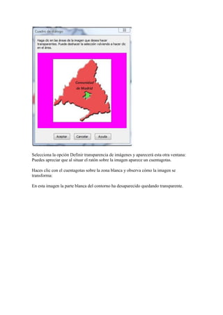 Selecciona la opción Definir transparencia de imágenes y aparecerá esta otra ventana:
Puedes apreciar que al situar el ratón sobre la imagen aparece un cuentagotas.

Haces clic con el cuentagotas sobre la zona blanca y observa cómo la imagen se
transforma:

En esta imagen la parte blanca del contorno ha desaparecido quedando transparente.
 