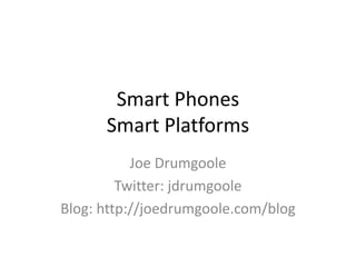 Smart PhonesSmart Platforms Joe Drumgoole Twitter: jdrumgoole Blog: http://joedrumgoole.com/blog 
