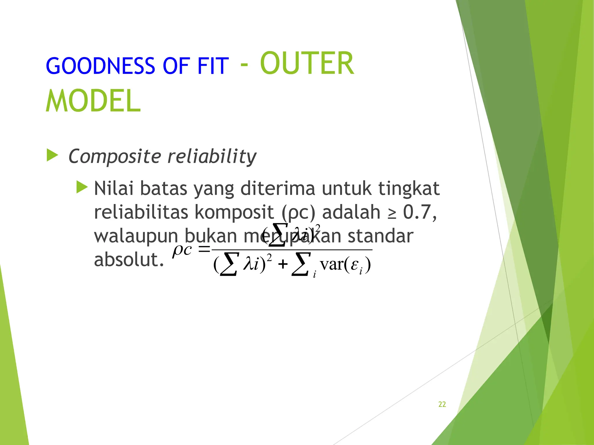 GOODNESS OF FIT - OUTER
MODEL
 Composite reliability
 Nilai batas yang diterima untuk tingkat
reliabilitas komposit (ρc) adalah ≥ 0.7,
walaupun bukan merupakan standar
absolut.
22
2
2
( )
( ) var( )
i
i
i
c
i


 



 
 
